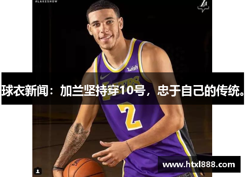 球衣新闻：加兰坚持穿10号，忠于自己的传统。